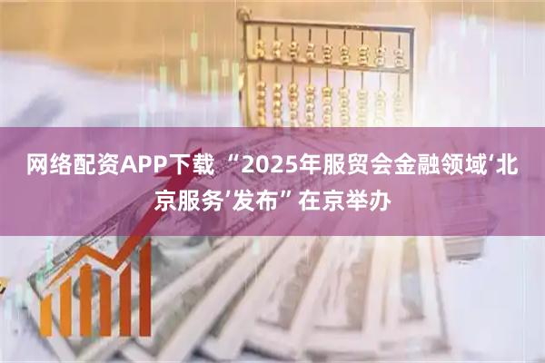 网络配资APP下载 “2025年服贸会金融领域‘北京服务’发布”在京举办