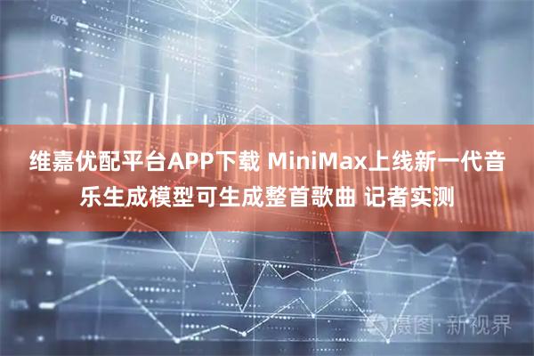 维嘉优配平台APP下载 MiniMax上线新一代音乐生成模型可生成整首歌曲 记者实测