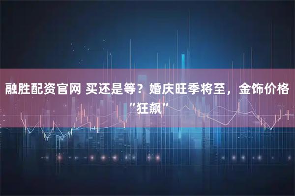 融胜配资官网 买还是等？婚庆旺季将至，金饰价格“狂飙”