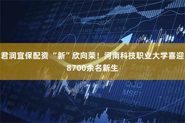 君润宜保配资 “新”欣向荣！河南科技职业大学喜迎8700余名新生