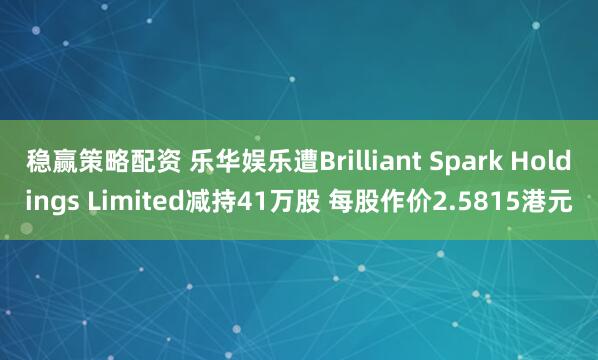 稳赢策略配资 乐华娱乐遭Brilliant Spark Holdings Limited减持41万股 每股作价2.5815港元