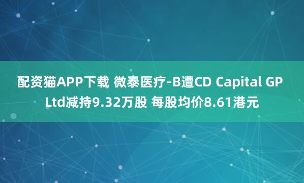 配资猫APP下载 微泰医疗-B遭CD Capital GP Ltd减持9.32万股 每股均价8.61港元