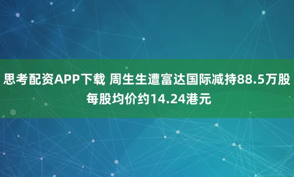 思考配资APP下载 周生生遭富达国际减持88.5万股 每股均价约14.24港元