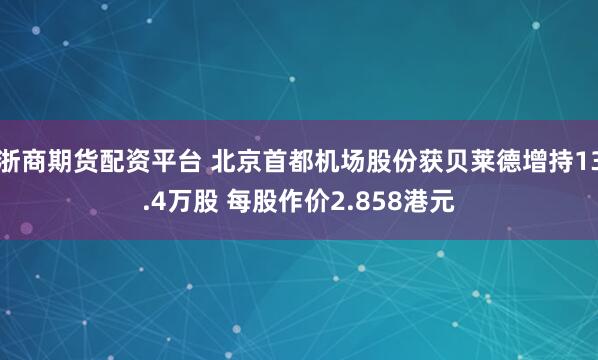 浙商期货配资平台 北京首都机场股份获贝莱德增持13.4万股 每股作价2.858港元