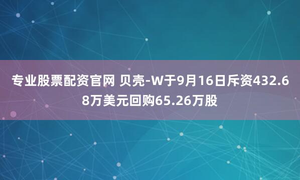 专业股票配资官网 贝壳-W于9月16日斥资432.68万美元回购65.26万股