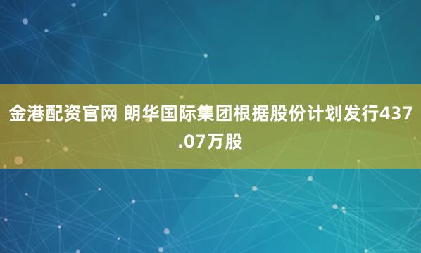 金港配资官网 朗华国际集团根据股份计划发行437.07万股