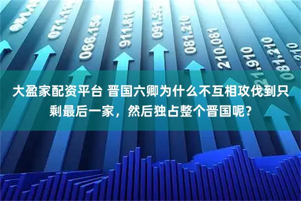 大盈家配资平台 晋国六卿为什么不互相攻伐到只剩最后一家，然后独占整个晋国呢？