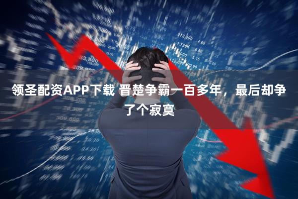 领圣配资APP下载 晋楚争霸一百多年，最后却争了个寂寞