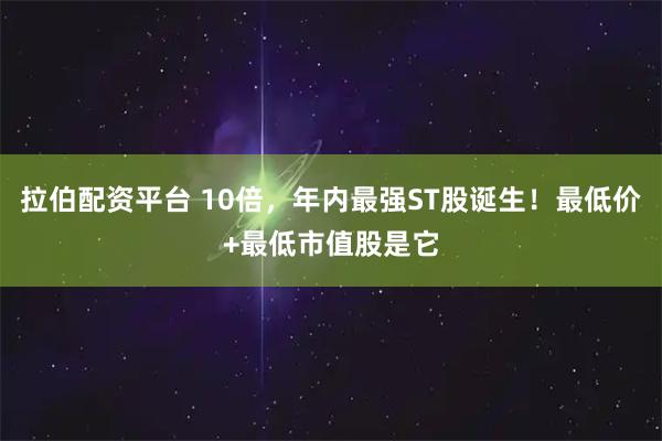 拉伯配资平台 10倍，年内最强ST股诞生！最低价+最低市值股是它