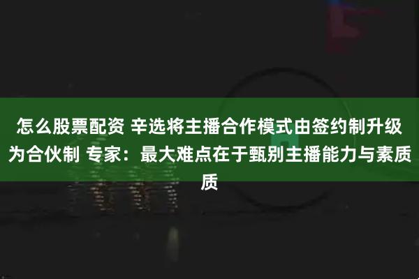 怎么股票配资 辛选将主播合作模式由签约制升级为合伙制 专家：最大难点在于甄别主播能力与素质