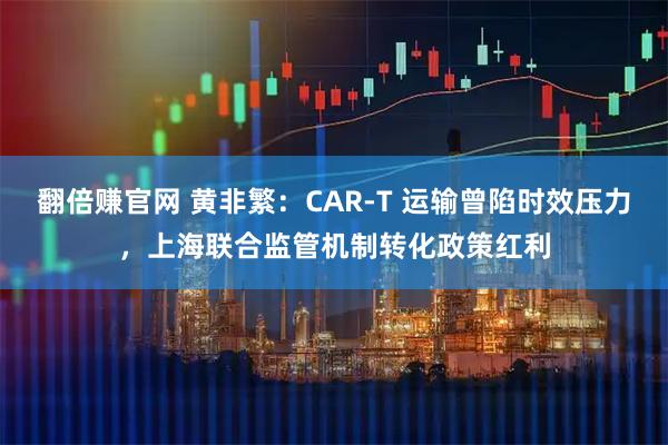 翻倍赚官网 黄非繁：CAR-T 运输曾陷时效压力，上海联合监管机制转化政策红利