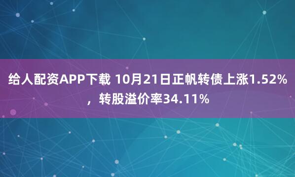给人配资APP下载 10月21日正帆转债上涨1.52%，转股溢价率34.11%