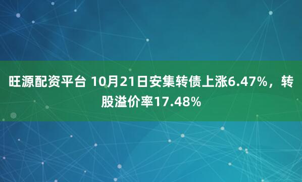 旺源配资平台 10月21日安集转债上涨6.47%，转股溢价率17.48%