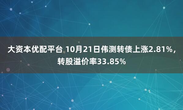 大资本优配平台 10月21日伟测转债上涨2.81%，转股溢价率33.85%