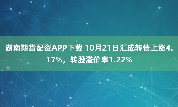 湖南期货配资APP下载 10月21日汇成转债上涨4.17%，转股溢价率1.22%