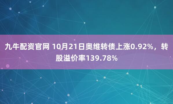 九牛配资官网 10月21日奥维转债上涨0.92%，转股溢价率139.78%