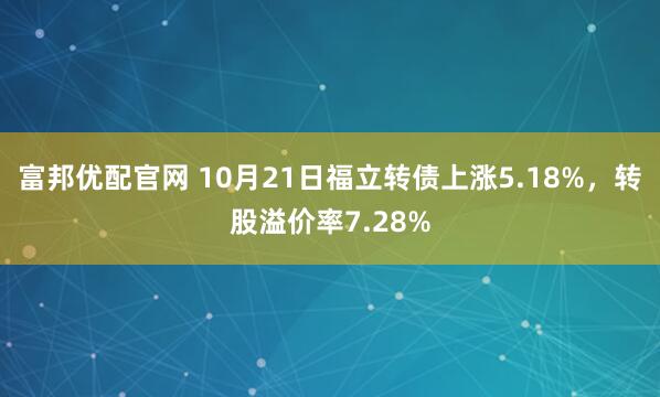富邦优配官网 10月21日福立转债上涨5.18%，转股溢价率7.28%