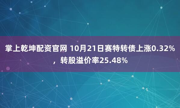 掌上乾坤配资官网 10月21日赛特转债上涨0.32%，转股溢价率25.48%