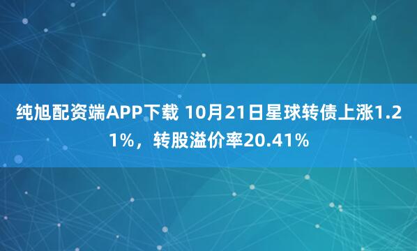 纯旭配资端APP下载 10月21日星球转债上涨1.21%，转股溢价率20.41%