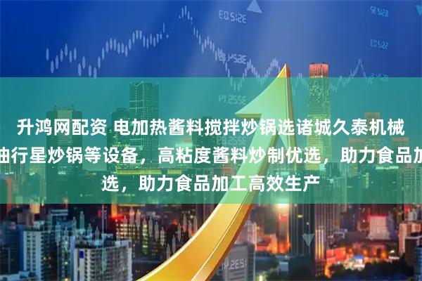 升鸿网配资 电加热酱料搅拌炒锅选诸城久泰机械，专业导热油行星炒锅等设备，高粘度酱料炒制优选，助力食品加工高效生产