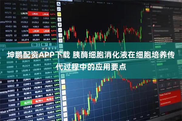 坤鹏配资APP下载 胰酶细胞消化液在细胞培养传代过程中的应用要点
