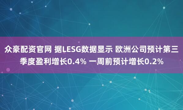 众豪配资官网 据LESG数据显示 欧洲公司预计第三季度盈利增长0.4% 一周前预计增长0.2%