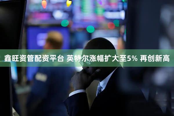 鑫旺资管配资平台 英特尔涨幅扩大至5% 再创新高