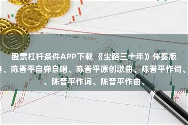 股票杠杆条件APP下载 《尘路三十年》伴奏版、陈晋平伴奏、陈晋平自弹自唱、陈晋平原创歌曲、陈晋平作词、陈晋平作曲、