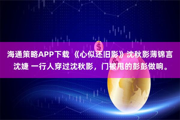 海通策略APP下载 《心似还旧影》沈秋影薄锦言沈婕 一行人穿过沈秋影，门被甩的彭彭做响。