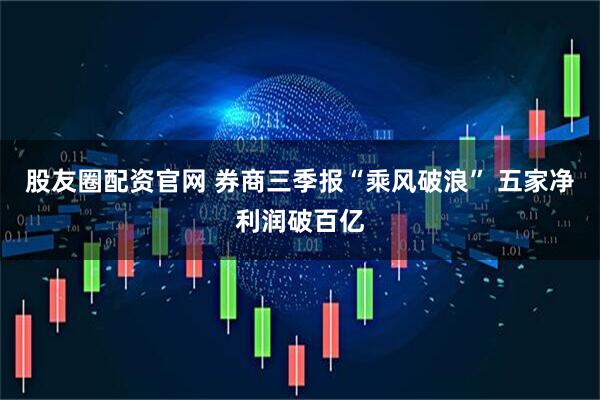 股友圈配资官网 券商三季报“乘风破浪” 五家净利润破百亿