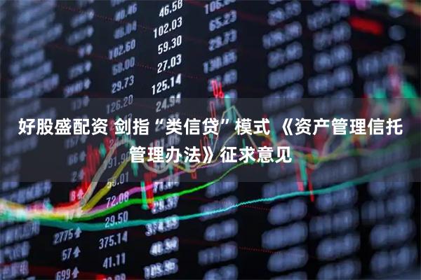 好股盛配资 剑指“类信贷”模式 《资产管理信托管理办法》征求意见