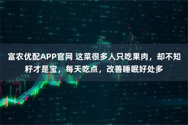 富农优配APP官网 这菜很多人只吃果肉，却不知籽才是宝，每天吃点，改善睡眠好处多