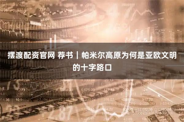 摆渡配资官网 荐书｜帕米尔高原为何是亚欧文明的十字路口