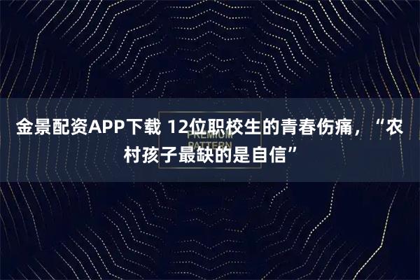 金景配资APP下载 12位职校生的青春伤痛，“农村孩子最缺的是自信”