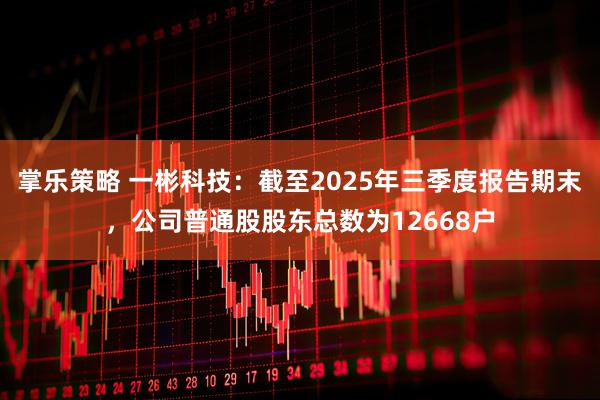 掌乐策略 一彬科技：截至2025年三季度报告期末，公司普通股股东总数为12668户
