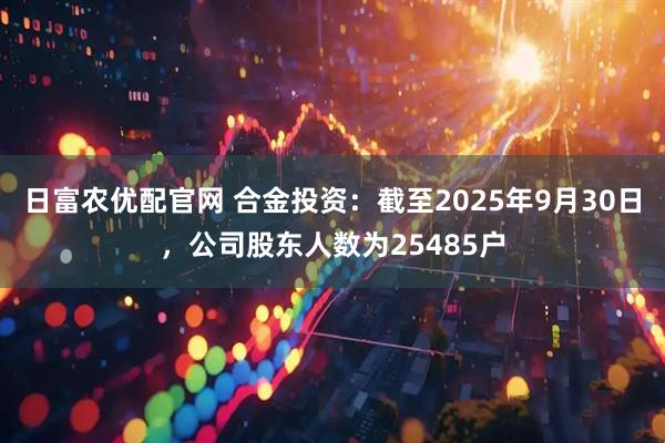 日富农优配官网 合金投资：截至2025年9月30日，公司股东人数为25485户
