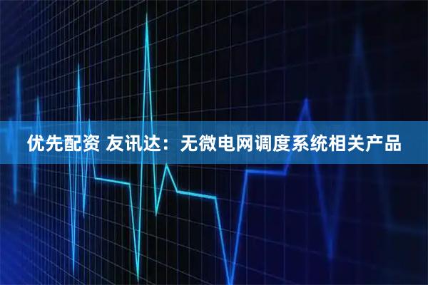 优先配资 友讯达：无微电网调度系统相关产品