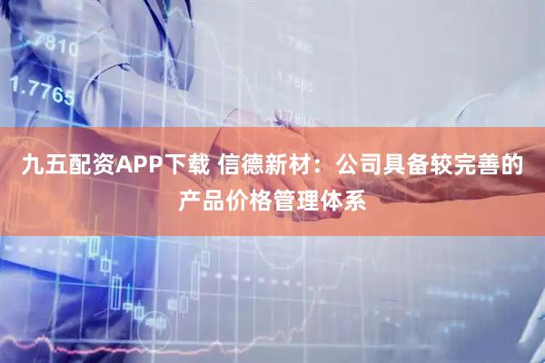 九五配资APP下载 信德新材：公司具备较完善的产品价格管理体系