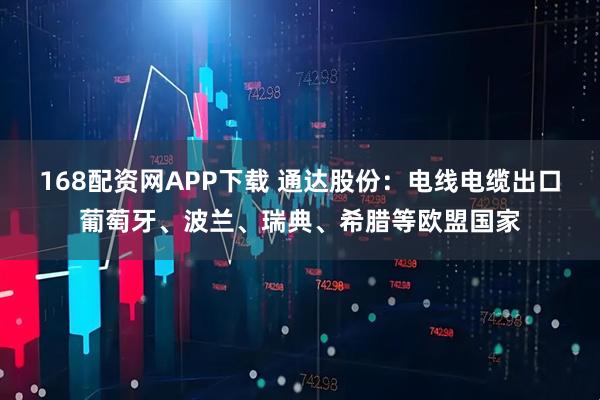 168配资网APP下载 通达股份：电线电缆出口葡萄牙、波兰、瑞典、希腊等欧盟国家