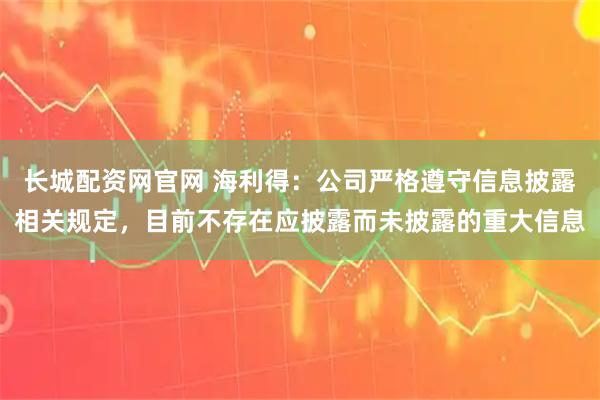 长城配资网官网 海利得：公司严格遵守信息披露相关规定，目前不存在应披露而未披露的重大信息