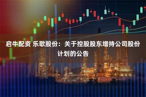 启牛配资 乐歌股份：关于控股股东增持公司股份计划的公告