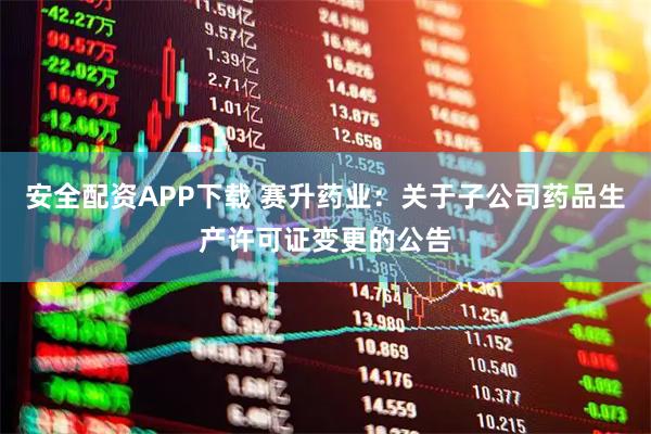 安全配资APP下载 赛升药业：关于子公司药品生产许可证变更的公告