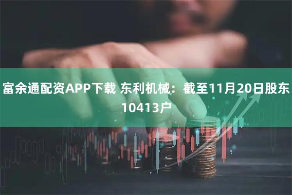 富余通配资APP下载 东利机械：截至11月20日股东10413户