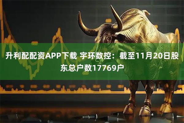 升利配配资APP下载 宇环数控：截至11月20日股东总户数17769户