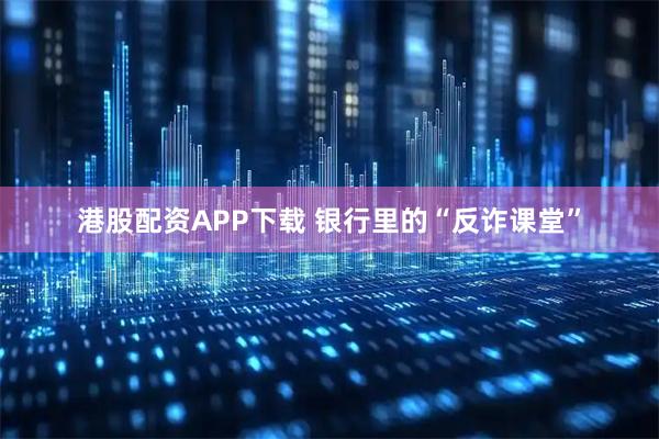 港股配资APP下载 银行里的“反诈课堂”