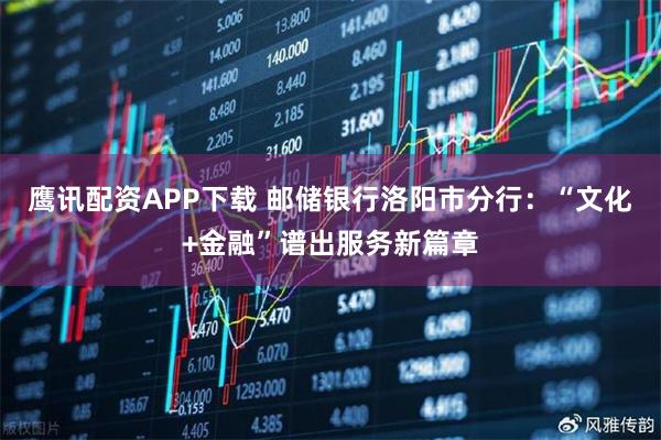 鹰讯配资APP下载 邮储银行洛阳市分行：“文化+金融”谱出服务新篇章