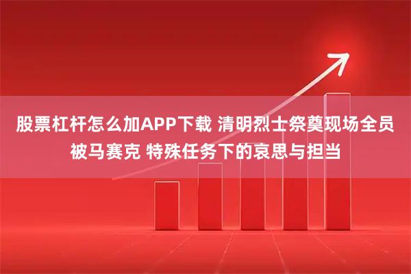 股票杠杆怎么加APP下载 清明烈士祭奠现场全员被马赛克 特殊任务下的哀思与担当