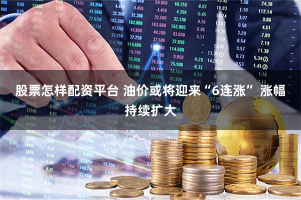 股票怎样配资平台 油价或将迎来“6连涨” 涨幅持续扩大