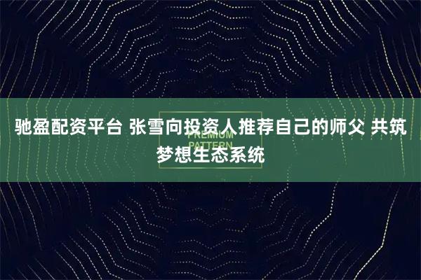 驰盈配资平台 张雪向投资人推荐自己的师父 共筑梦想生态系统