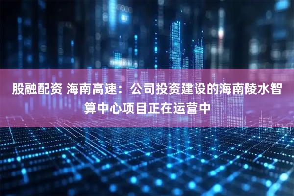 股融配资 海南高速：公司投资建设的海南陵水智算中心项目正在运营中